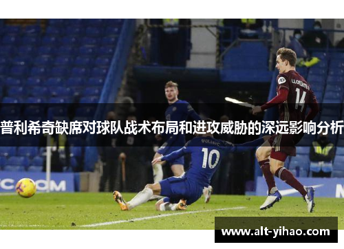 普利希奇缺席对球队战术布局和进攻威胁的深远影响分析