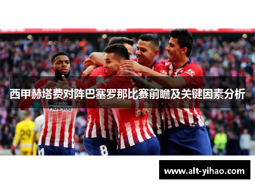 西甲赫塔费对阵巴塞罗那比赛前瞻及关键因素分析