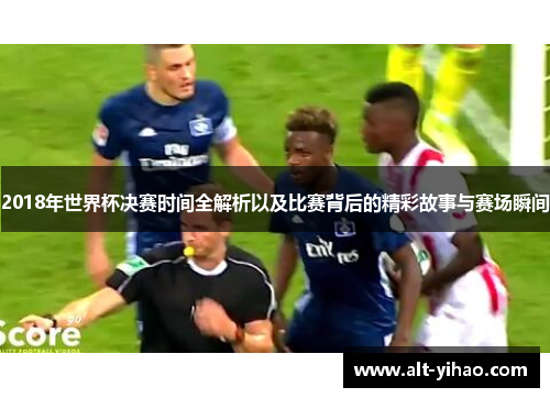 2018年世界杯决赛时间全解析以及比赛背后的精彩故事与赛场瞬间