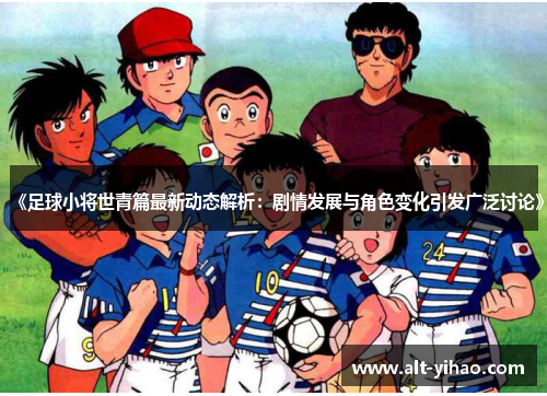 《足球小将世青篇最新动态解析：剧情发展与角色变化引发广泛讨论》