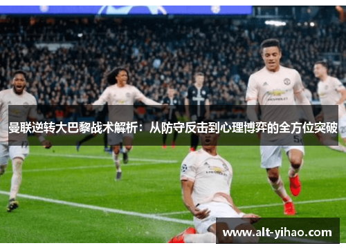 曼联逆转大巴黎战术解析:从防守反击到心理博弈的全方位突破