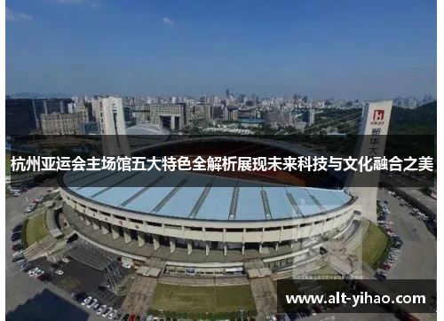 杭州亚运会主场馆五大特色全解析展现未来科技与文化融合之美