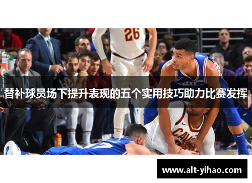 替补球员场下提升表现的五个实用技巧助力比赛发挥