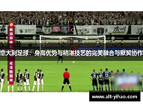 意大利足球：身高优势与精湛技艺的完美融合与默契协作