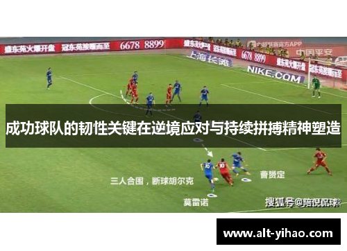成功球队的韧性关键在逆境应对与持续拼搏精神塑造