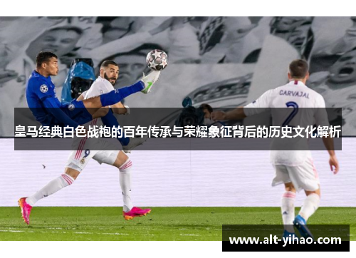 皇马经典白色战袍的百年传承与荣耀象征背后的历史文化解析
