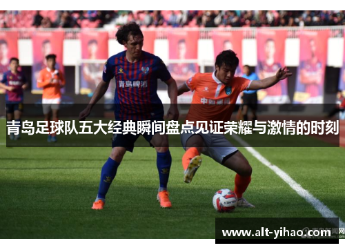 青岛足球队五大经典瞬间盘点见证荣耀与激情的时刻