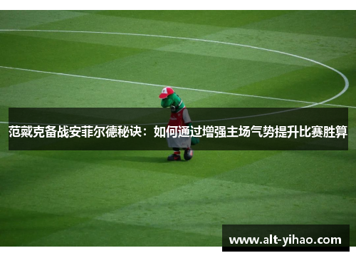 范戴克备战安菲尔德秘诀：如何通过增强主场气势提升比赛胜算