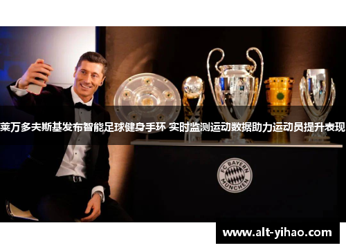 莱万多夫斯基发布智能足球健身手环 实时监测运动数据助力运动员提升表现