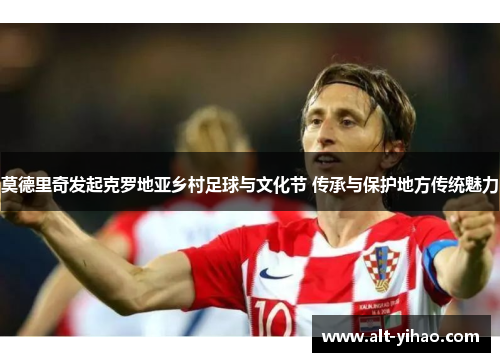 莫德里奇发起克罗地亚乡村足球与文化节 传承与保护地方传统魅力