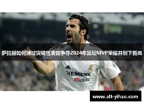萨拉赫如何通过突破性表现争夺2024年足坛MVP荣耀并创下新高